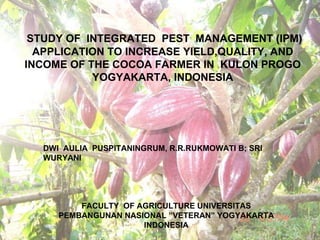 STUDY OF  INTEGRATED  PEST  MANAGEMENT (IPM) APPLICATION TO INCREASE YIELD,QUALITY, AND INCOME OF THE COCOA FARMER IN  KULON PROGO YOGYAKARTA, INDONESIA DWI  AULIA  PUSPITANINGRUM, R.R.RUKMOWATI B; SRI WURYANI FACULTY  OF AGRICULTURE UNIVERSITAS PEMBANGUNAN NASIONAL ”VETERAN” YOGYAKARTA INDONESIA 