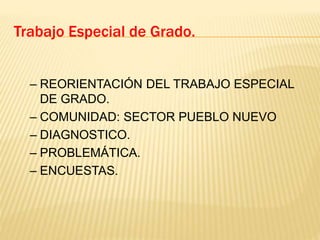 Trabajo Especial de Grado.
– REORIENTACIÓN DEL TRABAJO ESPECIAL
DE GRADO.
– COMUNIDAD: SECTOR PUEBLO NUEVO
– DIAGNOSTICO.
– PROBLEMÁTICA.
– ENCUESTAS.
 