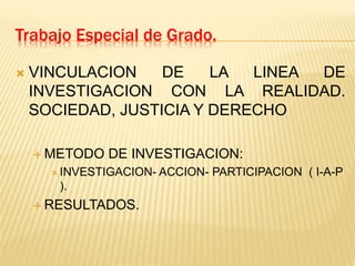 Trabajo Especial de Grado.
 VINCULACION DE LA LINEA DE
INVESTIGACION CON LA REALIDAD.
SOCIEDAD, JUSTICIA Y DERECHO
 METODO DE INVESTIGACION:
 INVESTIGACION- ACCION- PARTICIPACION ( I-A-P
).
 RESULTADOS.
 