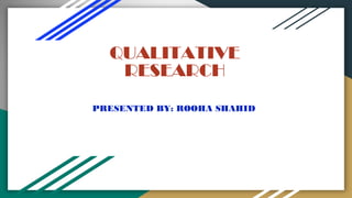 QUALITATIVE
RESEARCH
PRESENTED BY: ROOHA SHAHID
 