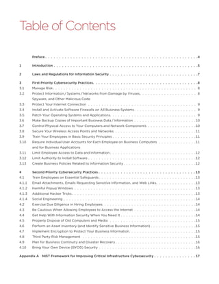 Table of Contents
	Preface  .  .  .  .  .  .  .  .  .  .  .  .  .  .  .  .  .  .  .  .  .  .  .  .  .  .  .  .  .  .  .  .  .  .  .  .  .  .  .  .  .  .  .  .  .  .  .  .  .  .  .  .  .  . 4
1	Introduction .  .  .  .  .  .  .  .  .  .  .  .  .  .  .  .  .  .  .  .  .  .  .  .  .  .  .  .  .  .  .  .  .  .  .  .  .  .  .  .  .  .  .  .  .  .  .  .  .  .  .  . 5
2	Laws and Regulations for Information Security .  .  .  .  .  .  .  .  .  .  .  .  .  .  .  .  .  .  .  .  .  .  .  .  .  .  .  .  .  .  .  . 7
3	First Priority Cybersecurity Practices .  .  .  .  .  .  .  .  .  .  .  .  .  .  .  .  .  .  .  .  .  .  .  .  .  .  .  .  .  .  .  .  .  .  .  .  . 8
3.1	Manage Risk .  .  .  .  .  .  .  .  .  .  .  .  .  .  .  .  .  .  .  .  .  .  .  .  .  .  .  .  .  .  .  .  .  .  .  .  .  .  .  .  .  .  .  .  .  .  .  .  .  .  .  .  . 8
3.2	Protect Information / Systems / Networks from Damage by Viruses, .  .  .  .  .  .  .  .  .  .  .  .  .  .  .  .  .  .  .  .  . 8
Spyware, and Other Malicious Code
3.3	Protect Your Internet Connection .  .  .  .  .  .  .  .  .  .  .  .  .  .  .  .  .  .  .  .  .  .  .  .  .  .  .  .  .  .  .  .  .  .  .  .  .  .  .  .  . 9
3.4	Install and Activate Software Firewalls on All Business Systems  .  .  .  .  .  .  .  .  .  .  .  .  .  .  .  .  .  .  .  .  .  .  . 9
3.5	Patch Your Operating Systems and Applications .  .  .  .  .  .  .  .  .  .  .  .  .  .  .  .  .  .  .  .  .  .  .  .  .  .  .  .  .  .  .  . 9
3.6	Make Backup Copies of Important Business Data / Information .  .  .  .  .  .  .  .  .  .  .  .  .  .  .  .  .  .  .  .  .  .  .  10
3.7	Control Physical Access to Your Computers and Network Components .  .  .  .  .  .  .  .  .  .  .  .  .  .  .  .  .  .  10
3.8	Secure Your Wireless Access Points and Networks .  .  .  .  .  .  .  .  .  .  .  .  .  .  .  .  .  .  .  .  .  .  .  .  .  .  .  .  .  .  11
3.9	Train Your Employees in Basic Security Principles .  .  .  .  .  .  .  .  .  .  .  .  .  .  .  .  .  .  .  .  .  .  .  .  .  .  .  .  .  .  .  11
3.10	Require Individual User Accounts for Each Employee on Business Computers .  .  .  .  .  .  .  .  .  .  .  .  .  .  11
and for Business Applications
3.11	Limit Employee Access to Data and Information  .  .  .  .  .  .  .  .  .  .  .  .  .  .  .  .  .  .  .  .  .  .  .  .  .  .  .  .  .  .  . 12
3.12	Limit Authority to Install Software .  .  .  .  .  .  .  .  .  .  .  .  .  .  .  .  .  .  .  .  .  .  .  .  .  .  .  .  .  .  .  .  .  .  .  .  .  .  .  . 12
3.13	Create Business Policies Related to Information Security  .  .  .  .  .  .  .  .  .  .  .  .  .  .  .  .  .  .  .  .  .  .  .  .  .  . 12
4	Second Priority Cybersecurity Practices  .  .  .  .  .  .  .  .  .  .  .  .  .  .  .  .  .  .  .  .  .  .  .  .  .  .  .  .  .  .  .  .  .  .  . 13
4.1	Train Employees on Essential Safeguards  .  .  .  .  .  .  .  .  .  .  .  .  .  .  .  .  .  .  .  .  .  .  .  .  .  .  .  .  .  .  .  .  .  .  . 13
4.1.1	Email Attachments, Emails Requesting Sensitive Information, and Web Links .  .  .  .  .  .  .  .  .  .  .  .  .  . 13
4.1.2	Harmful Popup Windows .  .  .  .  .  .  .  .  .  .  .  .  .  .  .  .  .  .  .  .  .  .  .  .  .  .  .  .  .  .  .  .  .  .  .  .  .  .  .  .  .  .  .  .  . 13
4.1.3	Additional Hacker Tricks .  .  .  .  .  .  .  .  .  .  .  .  .  .  .  .  .  .  .  .  .  .  .  .  .  .  .  .  .  .  .  .  .  .  .  .  .  .  .  .  .  .  .  .  . 13
4.1.4	Social Engineering .  .  .  .  .  .  .  .  .  .  .  .  .  .  .  .  .  .  .  .  .  .  .  .  .  .  .  .  .  .  .  .  .  .  .  .  .  .  .  .  .  .  .  .  .  .  .  .  .  14
4.2	Exercise Due Diligence in Hiring Employees .  .  .  .  .  .  .  .  .  .  .  .  .  .  .  .  .  .  .  .  .  .  .  .  .  .  .  .  .  .  .  .  .  .  14
4.3	Be Cautious When Allowing Employees to Access the Internet .  .  .  .  .  .  .  .  .  .  .  .  .  .  .  .  .  .  .  .  .  .  .  14
4.4	Get Help With Information Security When You Need It .  .  .  .  .  .  .  .  .  .  .  .  .  .  .  .  .  .  .  .  .  .  .  .  .  .  .  .  14
4.5	Properly Dispose of Old Computers and Media  .  .  .  .  .  .  .  .  .  .  .  .  .  .  .  .  .  .  .  .  .  .  .  .  .  .  .  .  .  .  .  . 15
4.6	Perform an Asset Inventory (and Identify Sensitive Business Information)  .  .  .  .  .  .  .  .  .  .  .  .  .  .  .  . 15
4.7	Implement Encryption to Protect Your Business Information .  .  .  .  .  .  .  .  .  .  .  .  .  .  .  .  .  .  .  .  .  .  .  . 15
4.8	Third Party Risk Management  .  .  .  .  .  .  .  .  .  .  .  .  .  .  .  .  .  .  .  .  .  .  .  .  .  .  .  .  .  .  .  .  .  .  .  .  .  .  .  .  .  . 15
4.9	Plan for Business Continuity and Disaster Recovery .  .  .  .  .  .  .  .  .  .  .  .  .  .  .  .  .  .  .  .  .  .  .  .  .  .  .  .  . 16
4.10	Bring Your Own Device (BYOD) Security .  .  .  .  .  .  .  .  .  .  .  .  .  .  .  .  .  .  .  .  .  .  .  .  .  .  .  .  .  .  .  .  .  .  .  .  16
Appendix A NIST Framework for Improving Critical Infrastructure Cybersecurity .  .  .  .  .  .  .  .  .  .  .  .  .  .  .  17
 