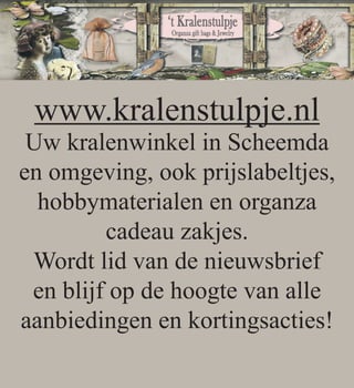 www.kralenstulpje.nl
Uw kralenwinkel in Scheemda
en omgeving, ook prijslabeltjes,
hobbymaterialen en organza
cadeau zakjes.
Wordt lid van de nieuwsbrief
en blijf op de hoogte van alle
aanbiedingen en kortingsacties!
 