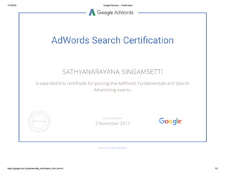 11/3/2016 Google Partners ­ Certification
https://google.com.br/partners/#p_certification_html;cert=8 1/2
AdWords Search Certication
SATHYANARAYANA SINGAMSETTI
is awarded this certiñcate for passing the AdWords Fundamentals and Search
Advertising exams.
GOOGLE.COM/PARTNERS
VALID THROUGH
2 November 2017
 