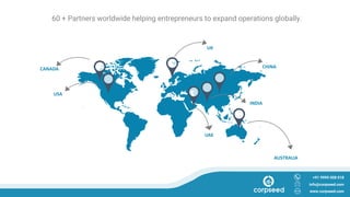 60 + Partners worldwide helping entrepreneurs to expand operations globally.
UAE
UK
CANADA
AUSTRALIA
+91 9999 008 018
info@corpseed.com
www.corpseed.com
USA
CHINA
INDIA
 