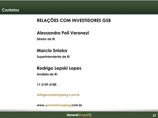 373737
RELAÇÕES COM INVESTIDORES GSB
Alessandro Poli Veronezi
Diretor de RI
Marcio Snioka
Superintendente de RI
Rodrigo Lepski Lopes
Analista de RI
11 3159-5100
dri@generalshopping.com.br
www.generalshopping.com.br
Contatos
 