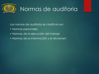 Normas de auditoria
Las normas de auditoría se clasifican en:
• Normas personales
• Normas de la ejecución del trabajo
• Normas de la información y el dictamen
 