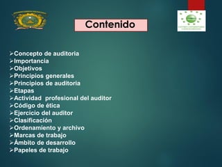 Contenido
Concepto de auditoria
Importancia
Objetivos
Principios generales
Principios de auditoria
Etapas
Actividad profesional del auditor
Código de ética
Ejercicio del auditor
Clasificación
Ordenamiento y archivo
Marcas de trabajo
Ámbito de desarrollo
Papeles de trabajo
 