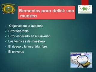 Elementos para definir una
muestra
 Objetivos de la auditoria
 Error tolerable
 Error esperado en el universo
 Las técnicas de muestreo
 El riesgo y la incertidumbre
 El universo
 