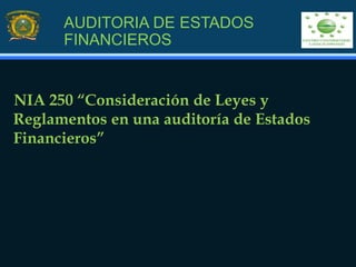 AUDITORIA DE ESTADOS
FINANCIEROS
NIA 250 “Consideración de Leyes y
Reglamentos en una auditoría de Estados
Financieros”
 