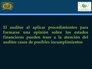 El auditor al aplicar procedimientos para
formarse una opinión sobre los estados
financieros pueden traer a la atención del
auditor casos de posibles incumplimientos.
 