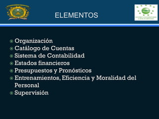 ELEMENTOS
 Organización
 Catálogo de Cuentas
 Sistema de Contabilidad
 Estados financieros
 Presupuestos y Pronósticos
 Entrenamientos, Eficiencia y Moralidad del
Personal
 Supervisión
 
