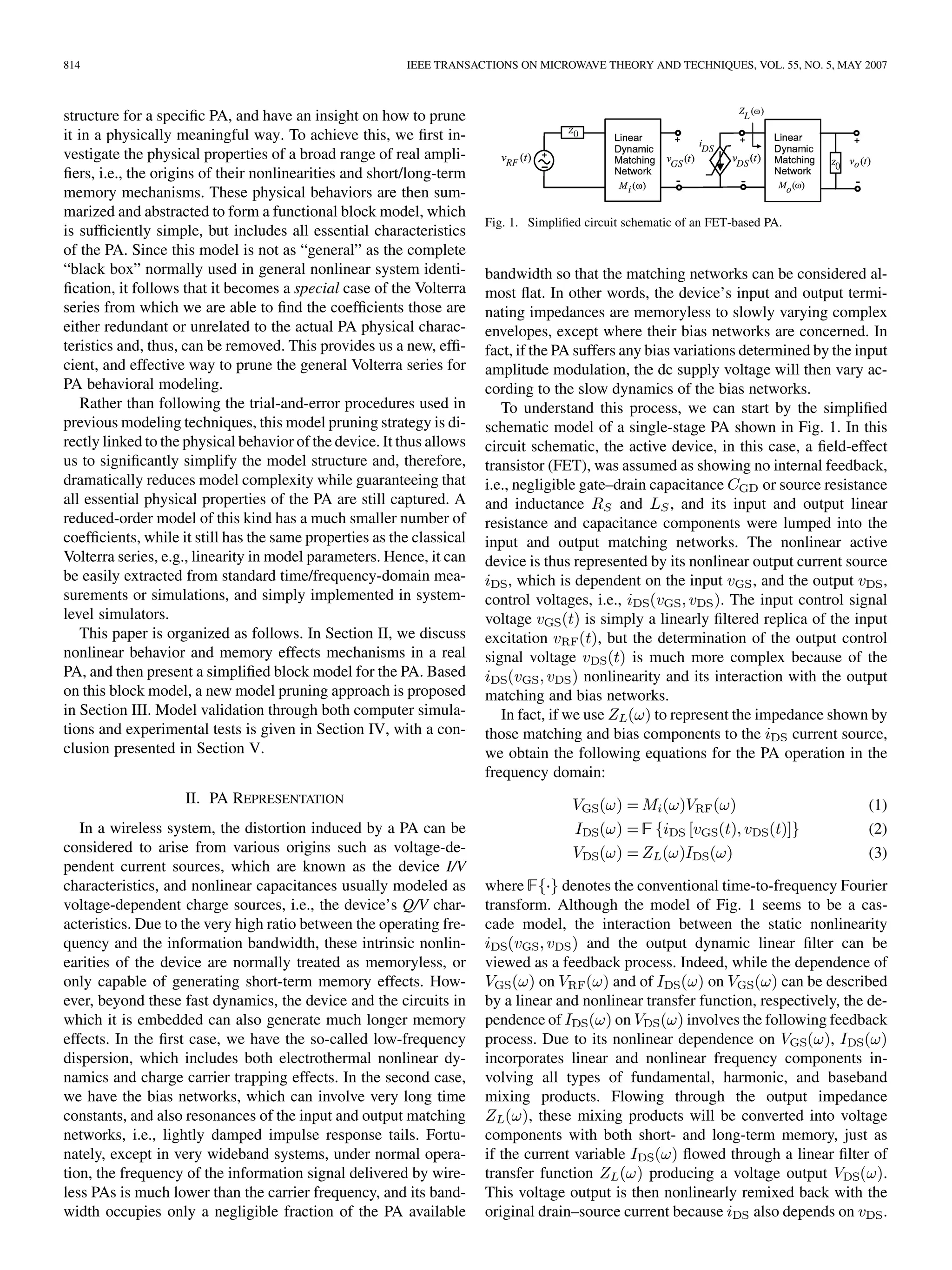 814 IEEE TRANSACTIONS ON MICROWAVE THEORY AND TECHNIQUES, VOL. 55, NO. 5, MAY 2007
structure for a specific PA, and have an insight on how to prune
it in a physically meaningful way. To achieve this, we first in-
vestigate the physical properties of a broad range of real ampli-
fiers, i.e., the origins of their nonlinearities and short/long-term
memory mechanisms. These physical behaviors are then sum-
marized and abstracted to form a functional block model, which
is sufficiently simple, but includes all essential characteristics
of the PA. Since this model is not as “general” as the complete
“black box” normally used in general nonlinear system identi-
fication, it follows that it becomes a special case of the Volterra
series from which we are able to find the coefficients those are
either redundant or unrelated to the actual PA physical charac-
teristics and, thus, can be removed. This provides us a new, effi-
cient, and effective way to prune the general Volterra series for
PA behavioral modeling.
Rather than following the trial-and-error procedures used in
previous modeling techniques, this model pruning strategy is di-
rectly linked to the physical behavior of the device. It thus allows
us to significantly simplify the model structure and, therefore,
dramatically reduces model complexity while guaranteeing that
all essential physical properties of the PA are still captured. A
reduced-order model of this kind has a much smaller number of
coefficients, while it still has the same properties as the classical
Volterra series, e.g., linearity in model parameters. Hence, it can
be easily extracted from standard time/frequency-domain mea-
surements or simulations, and simply implemented in system-
level simulators.
This paper is organized as follows. In Section II, we discuss
nonlinear behavior and memory effects mechanisms in a real
PA, and then present a simplified block model for the PA. Based
on this block model, a new model pruning approach is proposed
in Section III. Model validation through both computer simula-
tions and experimental tests is given in Section IV, with a con-
clusion presented in Section V.
II. PA REPRESENTATION
In a wireless system, the distortion induced by a PA can be
considered to arise from various origins such as voltage-de-
pendent current sources, which are known as the device I/V
characteristics, and nonlinear capacitances usually modeled as
voltage-dependent charge sources, i.e., the device’s Q/V char-
acteristics. Due to the very high ratio between the operating fre-
quency and the information bandwidth, these intrinsic nonlin-
earities of the device are normally treated as memoryless, or
only capable of generating short-term memory effects. How-
ever, beyond these fast dynamics, the device and the circuits in
which it is embedded can also generate much longer memory
effects. In the first case, we have the so-called low-frequency
dispersion, which includes both electrothermal nonlinear dy-
namics and charge carrier trapping effects. In the second case,
we have the bias networks, which can involve very long time
constants, and also resonances of the input and output matching
networks, i.e., lightly damped impulse response tails. Fortu-
nately, except in very wideband systems, under normal opera-
tion, the frequency of the information signal delivered by wire-
less PAs is much lower than the carrier frequency, and its band-
width occupies only a negligible fraction of the PA available
Fig. 1. Simplified circuit schematic of an FET-based PA.
bandwidth so that the matching networks can be considered al-
most flat. In other words, the device’s input and output termi-
nating impedances are memoryless to slowly varying complex
envelopes, except where their bias networks are concerned. In
fact, if the PA suffers any bias variations determined by the input
amplitude modulation, the dc supply voltage will then vary ac-
cording to the slow dynamics of the bias networks.
To understand this process, we can start by the simplified
schematic model of a single-stage PA shown in Fig. 1. In this
circuit schematic, the active device, in this case, a field-effect
transistor (FET), was assumed as showing no internal feedback,
i.e., negligible gate–drain capacitance or source resistance
and inductance and , and its input and output linear
resistance and capacitance components were lumped into the
input and output matching networks. The nonlinear active
device is thus represented by its nonlinear output current source
, which is dependent on the input , and the output ,
control voltages, i.e., . The input control signal
voltage is simply a linearly filtered replica of the input
excitation , but the determination of the output control
signal voltage is much more complex because of the
nonlinearity and its interaction with the output
matching and bias networks.
In fact, if we use to represent the impedance shown by
those matching and bias components to the current source,
we obtain the following equations for the PA operation in the
frequency domain:
(1)
(2)
(3)
where denotes the conventional time-to-frequency Fourier
transform. Although the model of Fig. 1 seems to be a cas-
cade model, the interaction between the static nonlinearity
and the output dynamic linear filter can be
viewed as a feedback process. Indeed, while the dependence of
on and of on can be described
by a linear and nonlinear transfer function, respectively, the de-
pendence of on involves the following feedback
process. Due to its nonlinear dependence on ,
incorporates linear and nonlinear frequency components in-
volving all types of fundamental, harmonic, and baseband
mixing products. Flowing through the output impedance
, these mixing products will be converted into voltage
components with both short- and long-term memory, just as
if the current variable flowed through a linear filter of
transfer function producing a voltage output .
This voltage output is then nonlinearly remixed back with the
original drain–source current because also depends on .
 