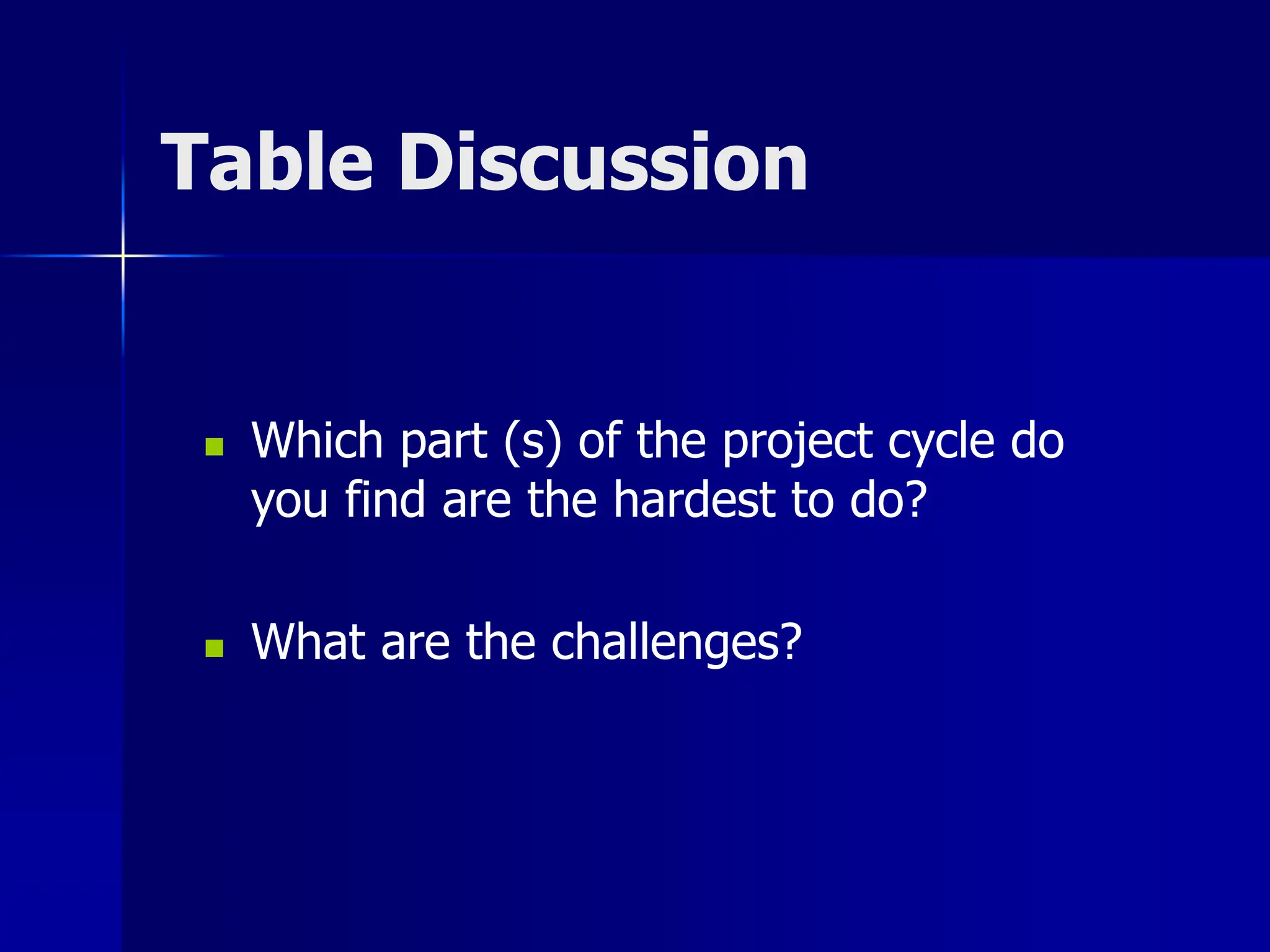 Table Discussion
 Which part (s) of the project cycle do
you find are the hardest to do?
 What are the challenges?
 