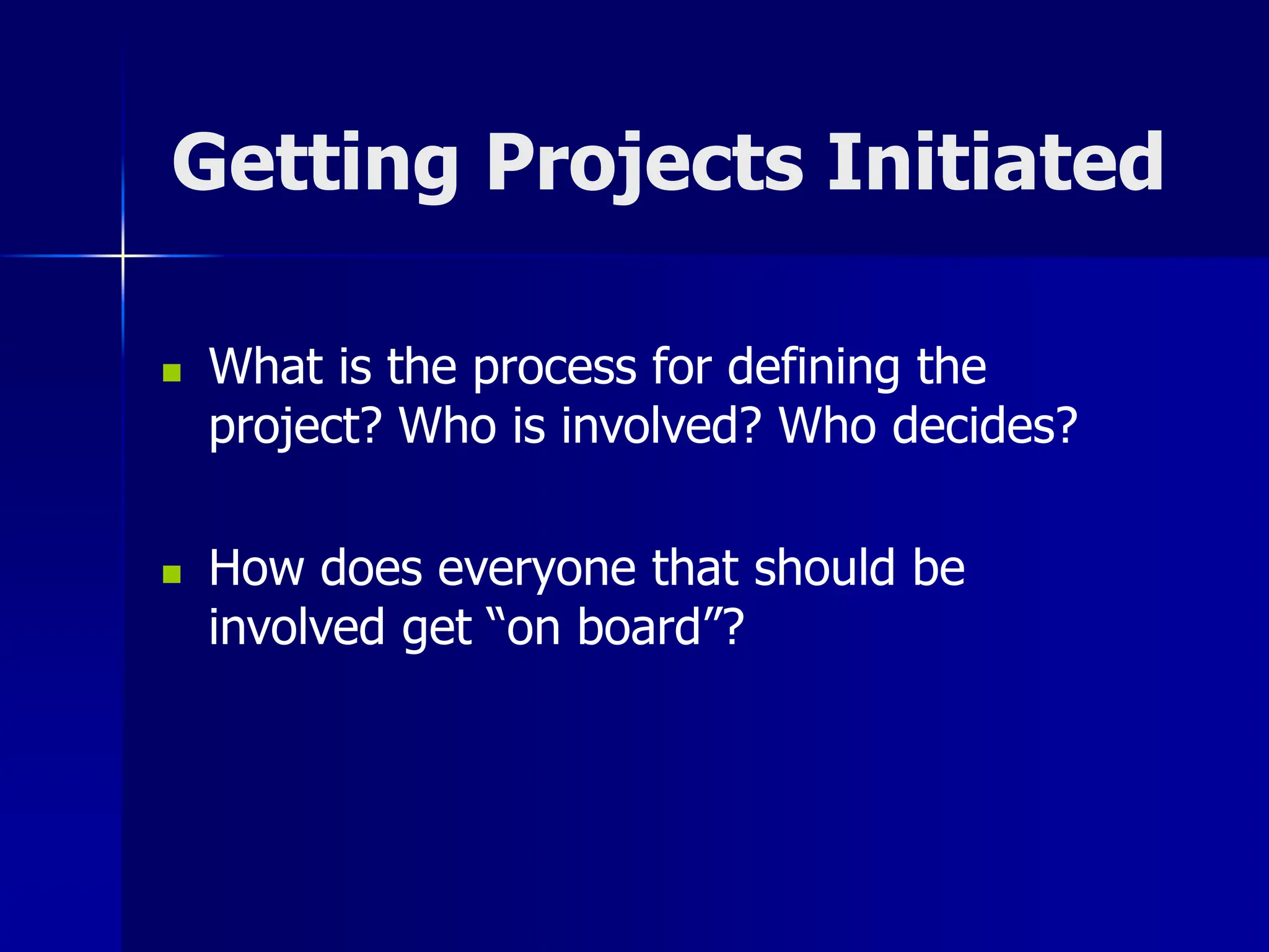 Getting Projects Initiated
 What is the process for defining the
project? Who is involved? Who decides?
 How does everyone that should be
involved get “on board”?
 