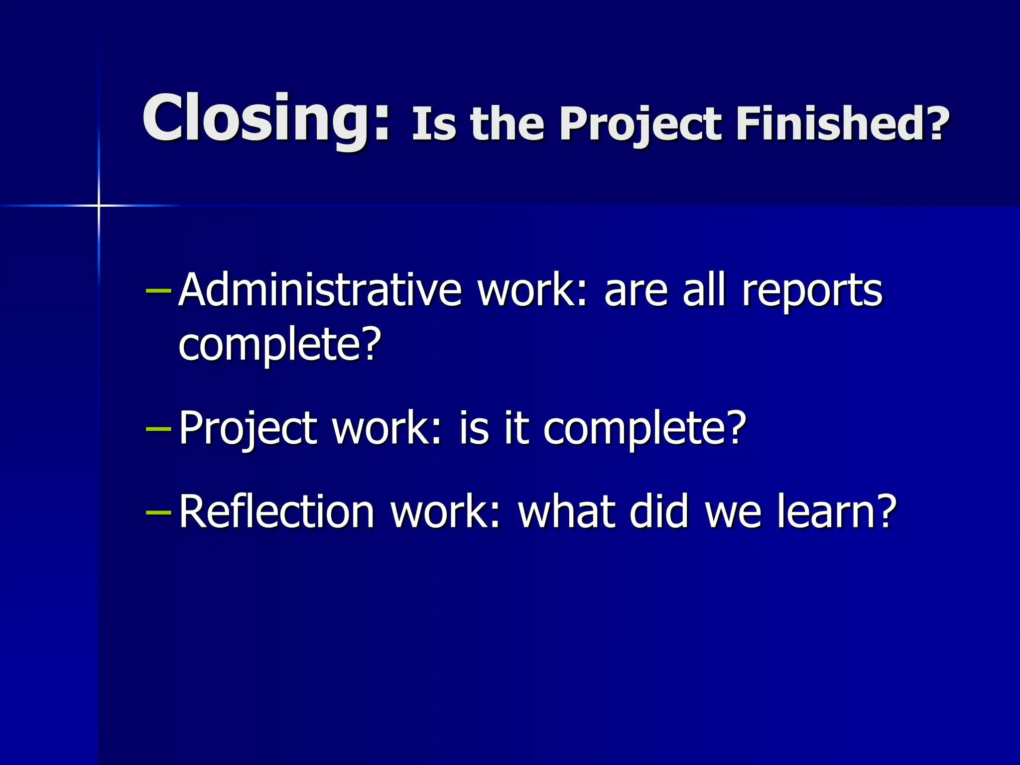 Closing: Is the Project Finished?
– Administrative work: are all reports
complete?
– Project work: is it complete?
– Reflection work: what did we learn?
 