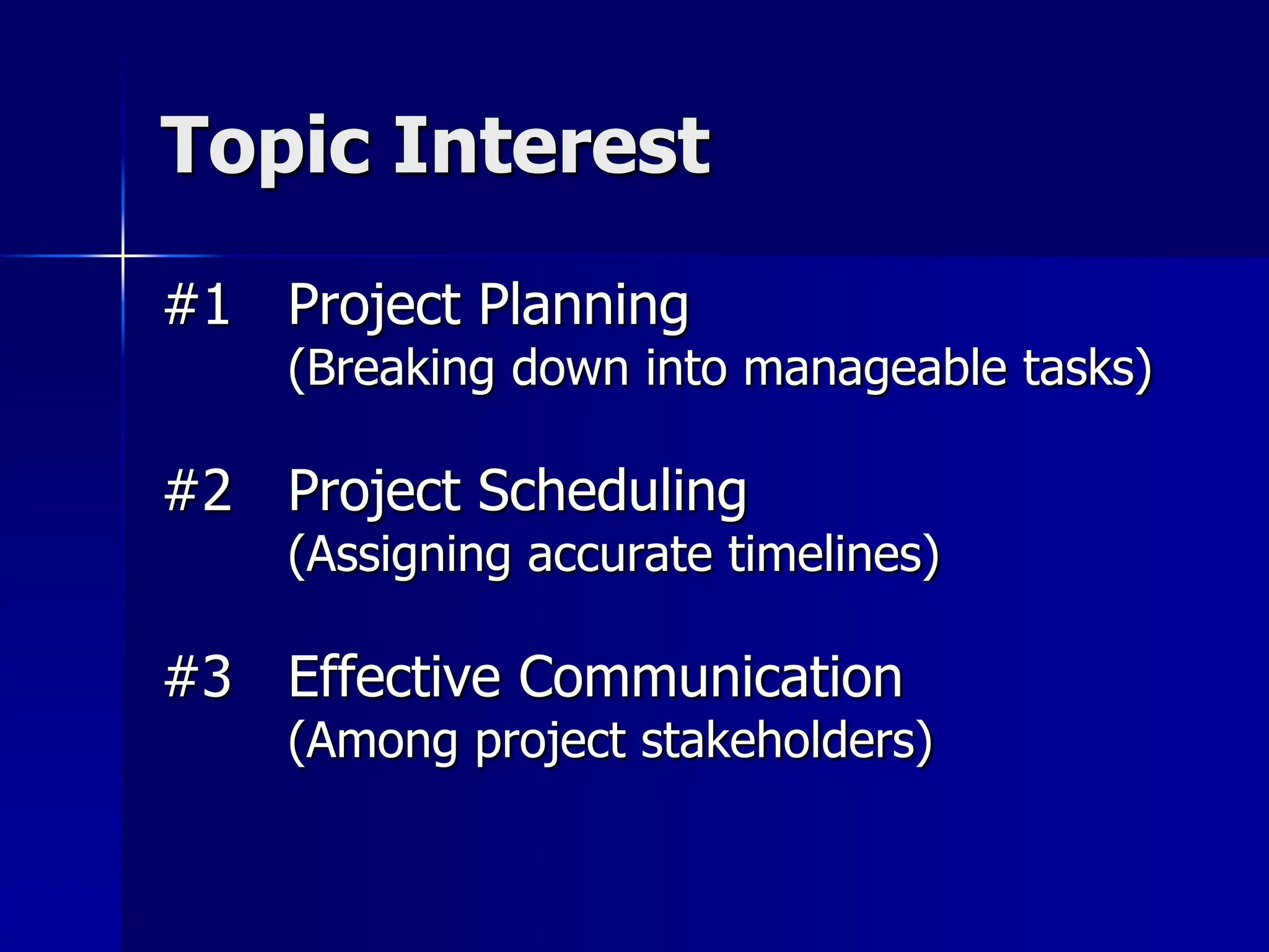 Topic Interest
#1 Project Planning
(Breaking down into manageable tasks)
#2 Project Scheduling
(Assigning accurate timelines)
#3 Effective Communication
(Among project stakeholders)
 