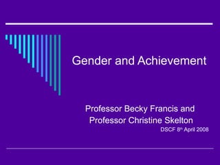 Gender and Achievement Professor Becky Francis and  Professor Christine Skelton DSCF 8 th  April 2008 