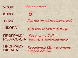 УРОК
КЛАС

Математика

5

ТЕМА

Пря мокутний паралелепіпед

ШКОЛА

СШ №9 м.МАРГАНЕЦЬ

ПРОГРАМУ Козаченко С.Л. РОЗРОБИЛА вчитель математики
ПРОГРАМУ
СКЛАЛА

Куриленко І.В. - вчитель
інформатики

 