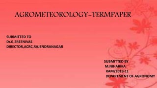 AGROMETEOROLOGY-TERMPAPER
SUBMITTED TO
Dr.G.SREENIVAS
DIRECTOR,ACRC,RAJENDRANAGAR
SUBMITTED BY
M.NIHARIKA
RAM/2018-11
DEPARTMENT OF AGRONOMY
 