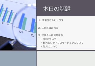 本日の話題
１. 江東区政トピックス
2. 江東区議会報告
3. 区議会一般質問報告
・DXについて
・観光とシティプロモーションについて
・防災について
 