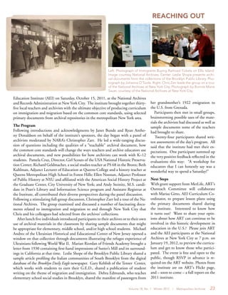 Volume 18, No. 1 Winter 2012 | Metropolitan Archivist 23
REACHING OUT
Education Institute (AEI) on Saturday, October 15, 2011, at the National Archives
and Records Administration at New York City. The institute brought together thirty-
five local teachers and archivists with the ultimate objective of producing curriculum
on immigration and migration based on the common core standards, using selected
primary documents from archival repositories in the metropolitan New York area.
The Program
Following introductions and acknowledgments by Janet Bunde and Ryan Antho-
ny Donaldson on behalf of the institute’s sponsors, the day began with a panel of
archivists moderated by NARA’s Christopher Zarr. He led a wide-ranging discus-
sion of questions including the qualities of a “teachable” archival document, how
the common core standards will change the ways teachers and archive educators use
archival documents, and new possibilities for how archivists can work with K–12
students. Pamela Cruz, Director, Girl Scouts of the USA National Historic Preserva-
tion Center; Richard Geldmacher, a social studies teacher at PS 68 in the Bronx; Beth
Kuhlman, Adjunct Lecturer of Education at Queens College and a history teacher at
Queens Metropolitan High School in Forest Hills; Ellen Noonan, Adjunct Professor
of Public History at NYU and affiliated with the American Social History Project at
the Graduate Center, City University of New York; and Andy Steinitz, M.S. candi-
date in Pratt’s Library and Information Science program and Assistant Registrar at
the Institute, all contributed their diverse perspectives during the panel discussion.
Following a stimulating full-group discussion, Christopher Zarr led a tour of the Na-
tional Archives. The group examined and discussed a number of fascinating docu-
ments related to immigration and migration to and through New York City that
Chris and his colleagues had selected from the archives’ collections.
After lunch five individuals introduced participants to their archives or to their own
use of archival materials in the classroom by sharing sample documents that might
be appropriate for elementary, middle school, and/or high school students. Michael
Andrec of the Ukrainian Historical and Educational Center of New Jersey opened a
window on that collection through documents illustrating the refugee experience of
Ukrainians following World War II. Marian Riordan of Friends Academy brought a
letter from 1930 containing first-hand impressions of Sutter’s Mill and its surround-
ings in California at that time. Leslie Shope of the Brooklyn Public Library shared a
sample article profiling the Italian communities of South Brooklyn from the digital
database of the Brooklyn Daily Eagle newspaper. Gary Keblish of the Tenzer Center,
which works with students to earn their G.E.D., shared a publication of student
writing on the theme of migration and immigration. Debra Edmunds, who teaches
elementary school social studies in Brooklyn, shared the manifest of passengers from
her grandmother’s 1922 emigration to
the U.S. from Grenada.
Participants then met in small groups,
brainstorming possible uses of the mate-
rials the archivists had discussed as well as
sample documents some of the teachers
had brought to share.
Twenty-four participants shared writ-
ten assessments of the day’s program. All
said that the institute had met their ex-
pectations. One participant summed up
the very positive feedback reflected in the
evaluations this way: “A workshop for
educators that I can honestly say was a
wonderful way to spend a Saturday!”
Next Steps
With grant support from MetLife, ART’s
Outreach Committee will collaborate
with Marisa Gitto, AEI Curriculum Co-
ordinator, to prepare lesson plans using
the primary documents shared during
the institute. Interested to know how
it turns out? Want to share your opin-
ions about how ART can continue to be
involved in this historic development in
education in the U.S.? Please join ART
and the AEI participants at the National
Archives at New York City at 7 p.m. on
January 19, 2012, to preview the curricu-
lum and get to know those who partici-
pated. The event is free and open to the
public, though RSVP in advance is re-
quired on the ART website. Photos from
the institute are on ART’s Flickr page,
and – soon to come – a full report on the
2011 institute.
Left: Photograph of Immigrants Buying Railroad Tickets on Ellis Island.
Image courtesy National Archives. Center: Leslie Shope presents archi-
val documents from the collections of the Brooklyn Public Library. Pho-
tograph by Johanna O’Toole. Right: Chris Zarr leads the group on a tour
of the National Archives at New York City. Photograph by Bonnie Marie
Sauer, courtesy of the National Archives at New York City.
 