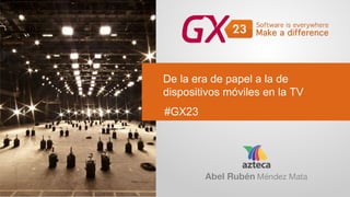 De la era de papel a la de
dispositivos móviles en la TV
#GX23
 