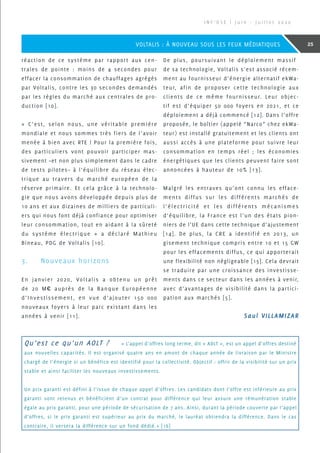 réaction de ce système par rapport aux cen-
trales de pointe : moins de 4 secondes pour
effacer la consommation de chauffages agrégés
par Voltalis, contre les 30 secondes demandés
par les règles du marché aux centrales de pro-
duction [10].
« C’est, selon nous, une véritable première
mondiale et nous sommes très fiers de l’avoir
menée à bien avec RTE ! Pour la première fois,
des particuliers vont pouvoir participer mas-
sivement –et non plus simplement dans le cadre
de tests pilotes– à l’équilibre du réseau élec-
trique au travers du marché européen de la
réserve primaire. Et cela grâce à la technolo-
gie que nous avons développée depuis plus de
10 ans et aux dizaines de milliers de particuli-
ers qui nous font déjà confiance pour optimiser
leur consommation, tout en aidant à la sûreté
du système électrique » a déclaré Mathieu
Bineau, PDG de Voltalis [10].
3.	 Nouveaux horizons
En janvier 2020, Voltalis a obtenu un prêt
de 20 M€ auprès de la Banque Européenne
d’Investissement, en vue d’ajouter 150 000
nouveaux foyers à leur parc existant dans les
années à venir [11].
De plus, poursuivant le déploiement massif
de sa technologie, Voltalis s’est associé récem-
ment au fournisseur d’énergie alternatif ekWa-
teur, afin de proposer cette technologie aux
clients de ce même fournisseur. Leur objec-
tif est d’équiper 50 000 foyers en 2021, et ce
déploiement a déjà commencé [12]. Dans l’offre
proposée, le boîtier (appelé “Narco” chez ekWa-
teur) est installé gratuitement et les clients ont
aussi accès à une plateforme pour suivre leur
consommation en temps réel ; les économies
énergétiques que les clients peuvent faire sont
annoncées à hauteur de 10% [13].
Malgré les entraves qu’ont connu les efface-
ments diffus sur les différents marchés de
l’électricité et les différents mécanismes
d’équilibre, la France est l’un des états pion-
niers de l’UE dans cette technique d’ajustement
[14]. De plus, la CRE a identifié en 2013, un
gisement technique compris entre 10 et 15 GW
pour les effacements diffus, ce qui apporterait
une flexibilité non négligeable [15]. Cela devrait
se traduire par une croissance des investisse-
ments dans ce secteur dans les années à venir,
avec d’avantages de visibilité dans la partici-
pation aux marchés [5].
Qu’est ce qu’un AOLT ? 	 « L’appel d’offres long terme, dit « AOLT », est un appel d’offres destiné
aux nouvelles capacités. Il est organisé quatre ans en amont de chaque année de livraison par le Ministre
chargé de l’énergie si un bénéfice est identifié pour la collectivité. Objectif : offrir de la visibilité sur un prix
stable et ainsi faciliter les nouveaux investissements.
Un prix garanti est défini à l’issue de chaque appel d’offres. Les candidats dont l’offre est inférieure au prix
garanti sont retenus et bénéficient d’un contrat pour différence qui leur assure une rémunération stable
égale au prix garanti, pour une période de sécurisation de 7 ans. Ainsi, durant la période couverte par l’appel
d’offres, si le prix garanti est supérieur au prix du marché, le lauréat obtiendra la différence. Dans le cas
contraire, il versera la différence sur un fond dédié.» [16]
Saul VILLAMIZAR
I N F ’ O S E | J u i n - J u i l l e t 2 0 2 0
25VOLTALIS : À NOUVEAU SOUS LES FEUX MÉDIATIQUES
 