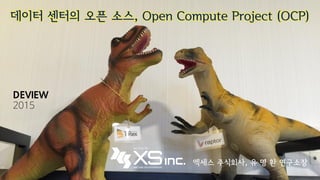 데이터 센터의 오픈 소스, Open Compute Project (OCP)
엑세스 주식회사, 유 명 환 연구소장
DEVIEW
2015
 