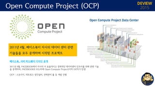 Open Compute Project (OCP) DEVIEW
2015
2011년 4월, 페이스북이 자사의 데이터 센터 관련
기술들을 모두 공개하며 시작된 프로젝트
페이스북, 서버 하드웨어 디자인 공개
2011년 4월, ...