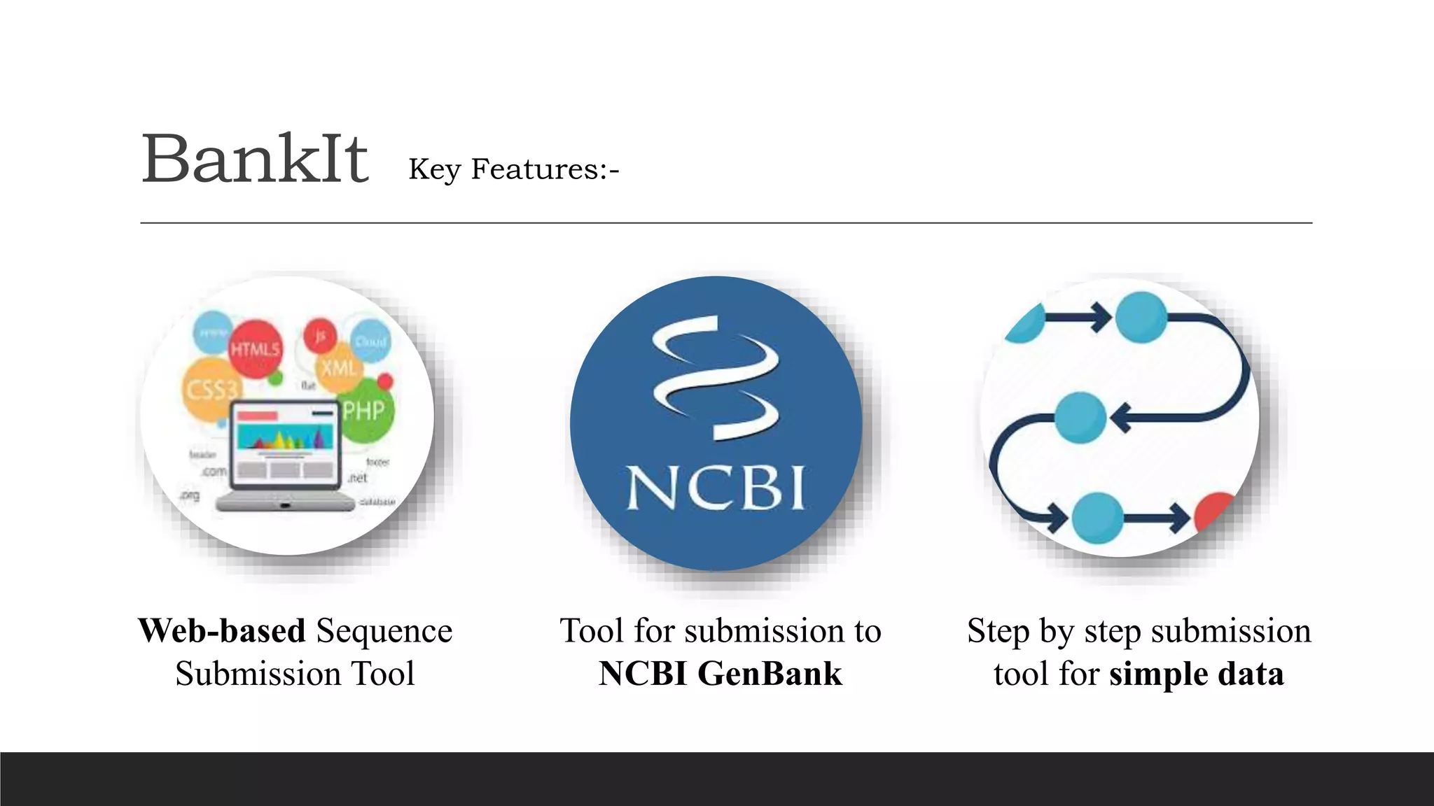 BankIt
Web-based Sequence
Submission Tool
Tool for submission to
NCBI GenBank
Step by step submission
tool for simple data
Key Features:-
 