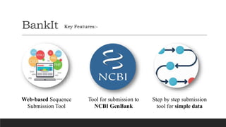 BankIt
Web-based Sequence
Submission Tool
Tool for submission to
NCBI GenBank
Step by step submission
tool for simple data
Key Features:-
 