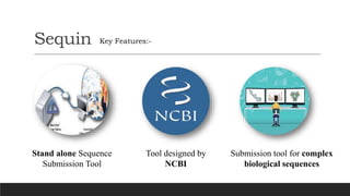 Sequin
Stand alone Sequence
Submission Tool
Tool designed by
NCBI
Submission tool for complex
biological sequences
Key Features:-
 