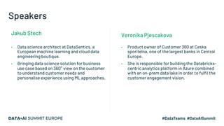 Speakers
• Product owner of Customer 360 at Ceska
sporitelna, one of the largest banks in Central
Europe.
• She is respons...