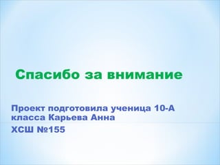 Спасибо за внимание
Проект подготовила ученица 10-А
класса Карьева Анна
ХСШ №155
 