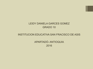 LEIDY DANIELA GARCES GOMEZ
GRADO 10
INSTITUCION EDUCATIVA SAN FRACISCO DE ASIS
APARTADÓ- ANTIOQUIA
2016
 
