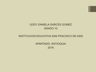 LEIDY DANIELA GARCES GOMEZ
GRADO 10
INSTITUCION EDUCATIVA SAN FRACISCO DE ASIS
APARTADÓ- ANTIOQUIA
2016