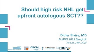 Should high risk NHL get
upfront autologous SCT??
Didier Blaise, MD
AUBHO 2015,Bangkok
August, 28th, 2015
 