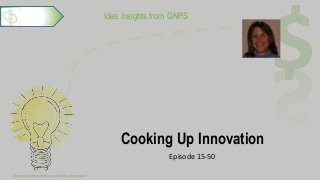 Idea Insights from GNPS
Cooking Up Innovation
Episode 15-50
www.globalnpsolutions.com/idea-incubator/
1
 