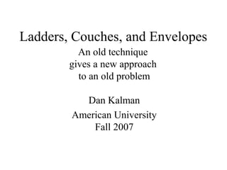 Ladders, Couches, and Envelopes
An old technique
gives a new approach
to an old problem
Dan Kalman
American University
Fall 2007
 