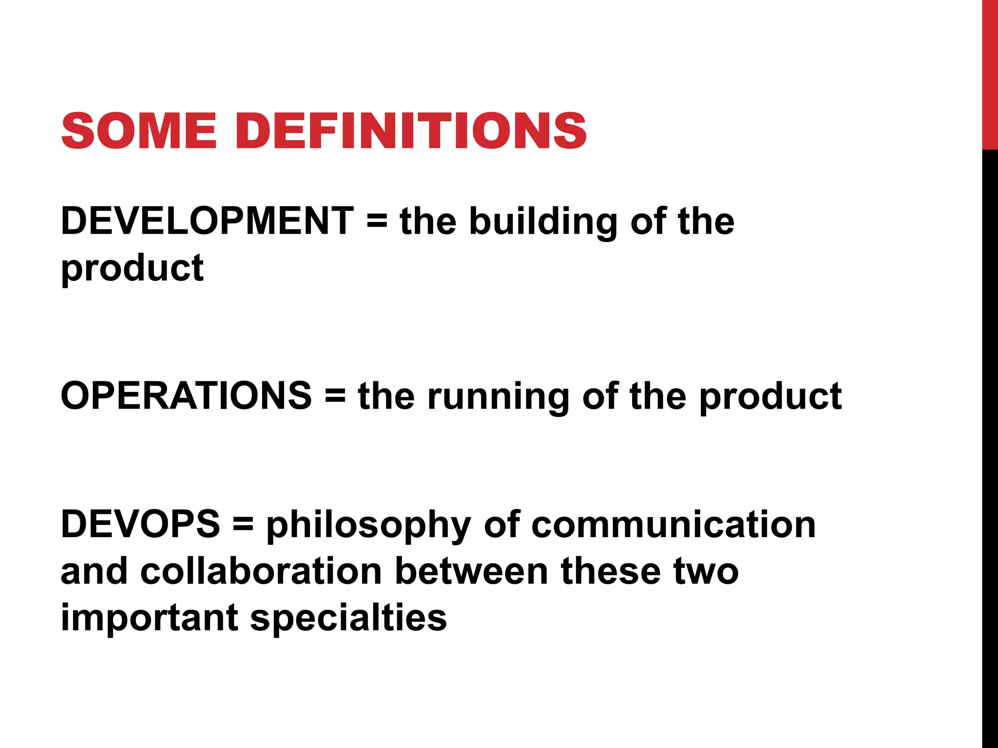 SOME DEFINITIONS
DEVELOPMENT = the building of the
product
OPERATIONS = the running of the product
DEVOPS = philosophy of communication
and collaboration between these two
important specialties
 