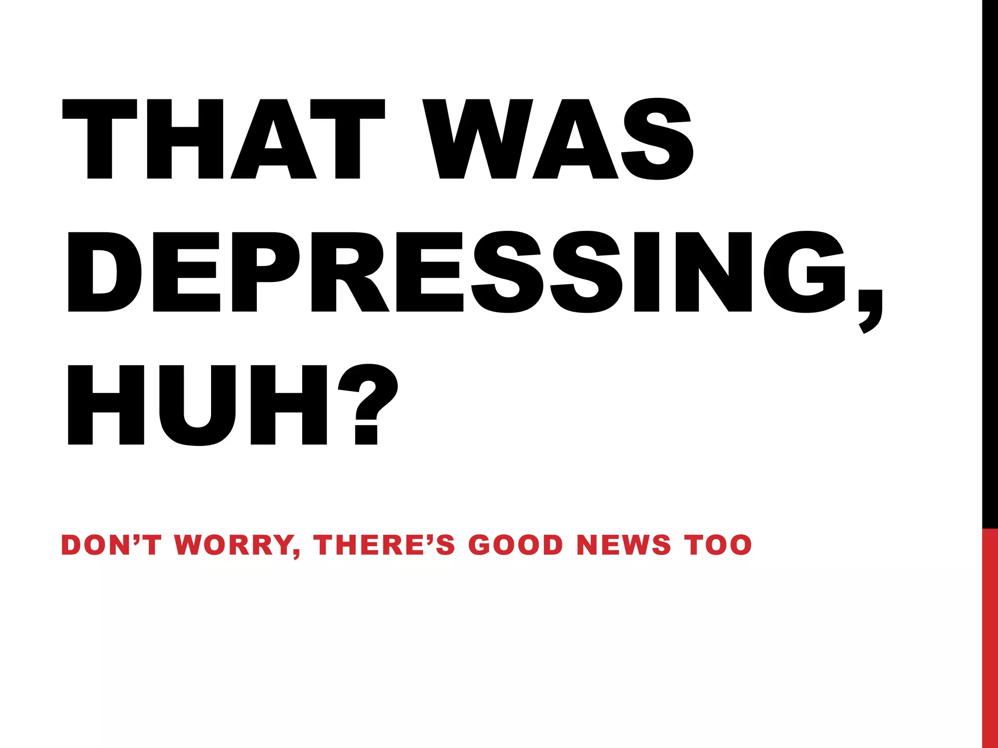 THAT WAS
DEPRESSING,
HUH?
DON’T WORRY, THERE’S GOOD NEWS TOO
 
