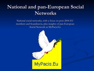 National and pan-European Social Networks National social networks, with a focus on post-2004 EU members and Scandinavia, plus insights of pan-European Social Network as MyPacis.Eu 
