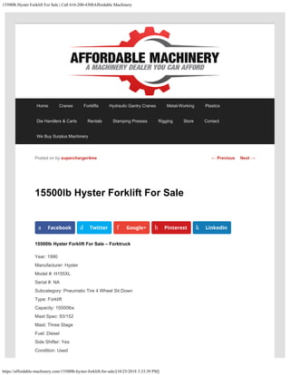 15500lb Hyster Forklift For Sale | Call 616-200-4308Affordable Machinery
https://affordable-machinery.com/15500lb-hyster-forklift-for-sale/[10/25/2018 3:33:39 PM]
15500lb Hyster Forklift For Sale
15500lb Hyster Forklift For Sale – Forktruck
Year: 1990
Manufacturer: Hyster
Model #: H155XL
Serial #: NA
Subcategory: Pneumatic Tire 4 Wheel Sit Down
Type: Forklift
Capacity: 15500lbs
Mast Spec: 93/152
Mast: Three Stage
Fuel: Diesel
Side Shifter: Yes
Condition: Used
Posted on by supercharger4me
a Facebook d Twitter f Google+ h Pinterest k LinkedIn
← Previous Next →
Home Cranes Forklifts Hydraulic Gantry Cranes Metal-Working Plastics
Die Handlers & Carts Rentals Stamping Presses Rigging Store Contact
We Buy Surplus Machinery
 