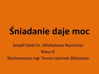 Śniadanie daje moc Zespół Szkół im. Władysława Reymonta Klasa III Wychowawca mgr Teresa Jasionek-Złakowska 
