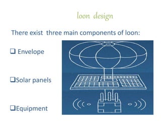 loon design
There exist three main components of loon:
 Envelope
Solar panels
Equipment
 