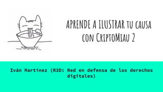 APRENDE A ILUSTRAR tu causa
con CriptoMiau 2
Iván Martínez (R3D: Red en defensa de los derechos
digitales)
 