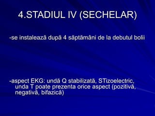 4.STADIUL IV (SECHELAR)
-se instalează după 4 săptămâni de la debutul bolii
-aspect EKG: undă Q stabilizată, STizoelectric,
unda T poate prezenta orice aspect (pozitivă,
negativă, bifazică)
 