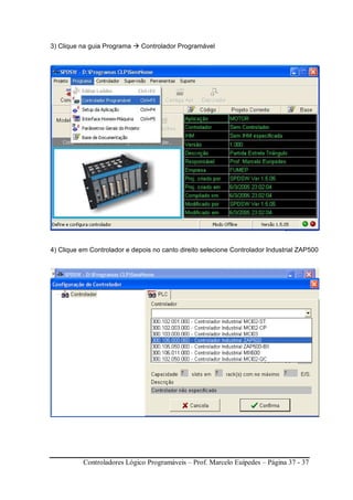 Controladores Lógico Programáveis – Prof. Marcelo Euípedes – Página 37 - 37
3) Clique na guia Programa Controlador Programável
4) Clique em Controlador e depois no canto direito selecione Controlador Industrial ZAP500
 