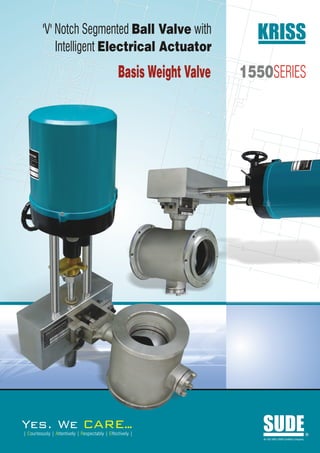'V' Notch Segmented Ball Valve with                           KRISS
              Intelligent Electrical Actuator
                                                 Basis Weight Valve   1550SERIES




Yes. We                             ARE..
                                        .
| Courteously | Attentively | Respectably | Effectively |
                                                                         SUDE
                                                                         An ISO 9001:2008 Certified Company
                                                                                                              R
 