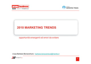 2010 MARKETING TRENDS


       opportunità emergenti ed errori da evitare




d.ssa Barbara Bonaventura - barbara.bonaventura@mentis.it

                                                            1
 